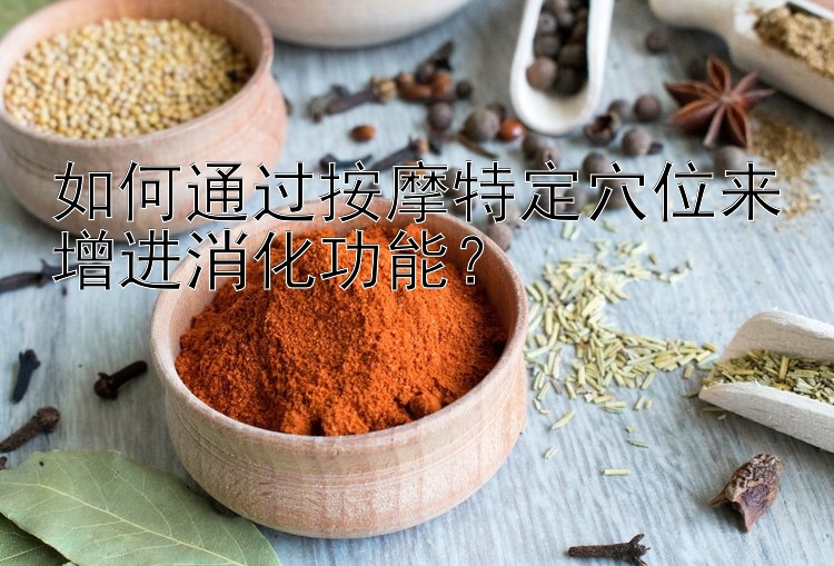 如何通过按摩特定穴位来增进消化功能？