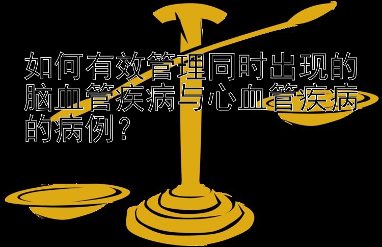 如何有效管理同时出现的脑血管疾病与心血管疾病的病例？