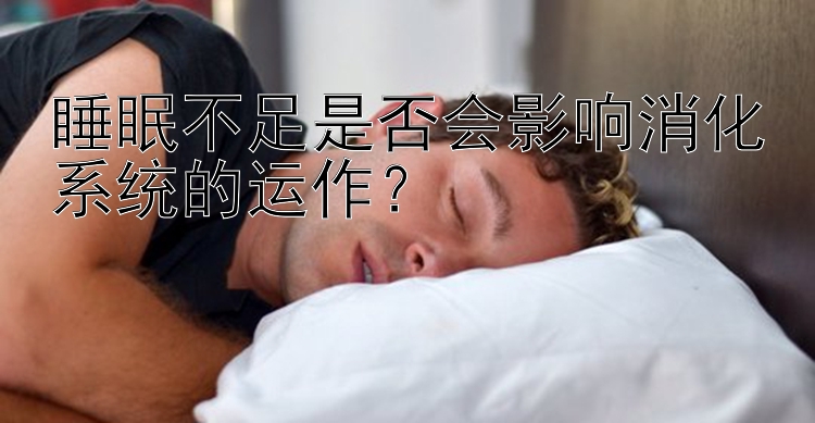 睡眠不足是否会影响消化系统的运作？