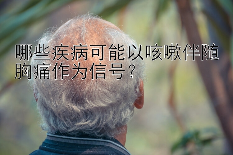 哪些疾病可能以咳嗽伴随胸痛作为信号？