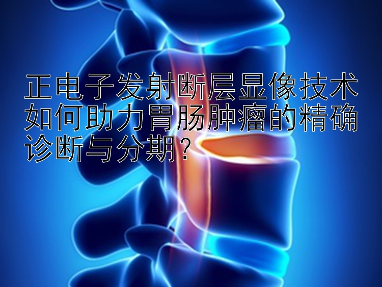 正电子发射断层显像技术如何助力胃肠肿瘤的精确诊断与分期？