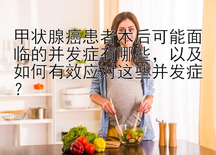 甲状腺癌患者术后可能面临的并发症有哪些，以及如何有效应对这些并发症？