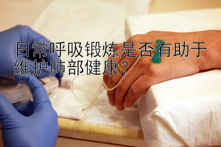 大发app官方注册邀请码 日常呼吸锻炼是否有助于维护肺部健康？