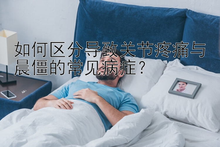 如何区分导致关节疼痛与晨僵的常见病症？