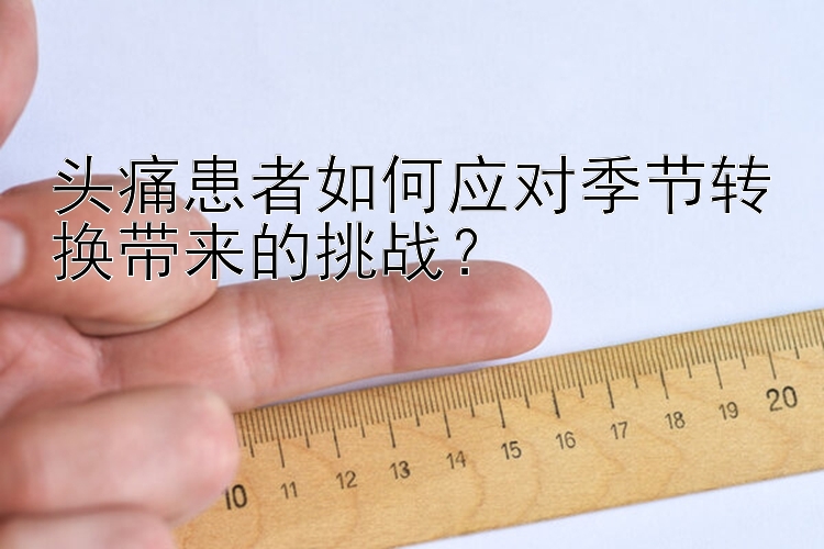 头痛患者如何应对季节转换带来的挑战？