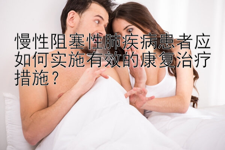 慢性阻塞性肺疾病患者应如何实施有效的康复治疗措施？