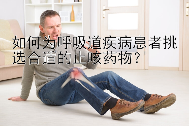 如何为呼吸道疾病患者挑选合适的止咳药物？