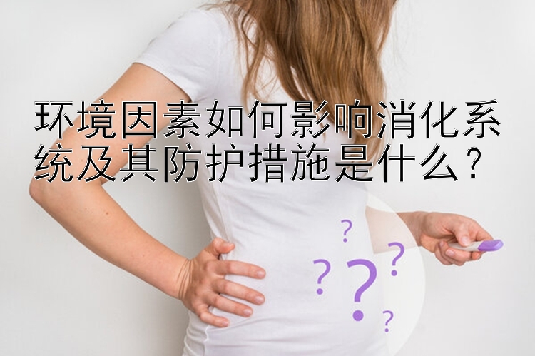 环境因素如何影响消化系统及其防护措施是什么？