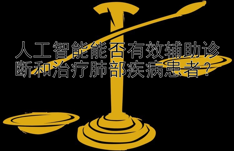 人工智能能否有效辅助诊断和治疗肺部疾病患者？