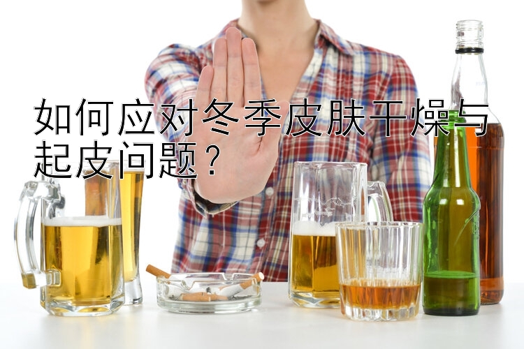 如何应对冬季皮肤干燥与起皮问题？