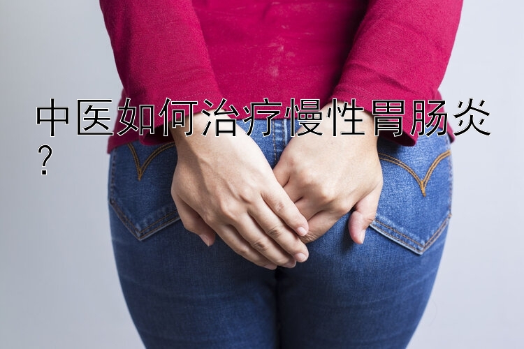 中医如何治疗慢性胃肠炎？