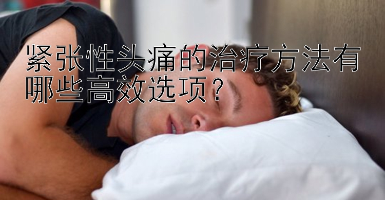 紧张性头痛的治疗方法有哪些高效选项？