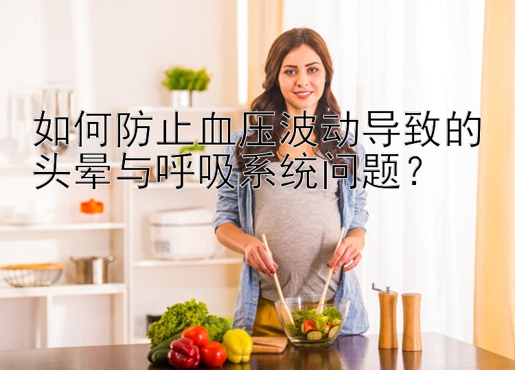 如何防止血压波动导致的头晕与呼吸系统问题？