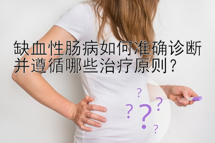 缺血性肠病如何准确诊断并遵循哪些治疗原则？