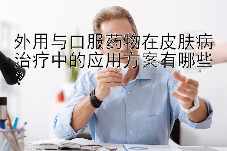 外用与口服药物在皮肤病治疗中的应用方案有哪些？