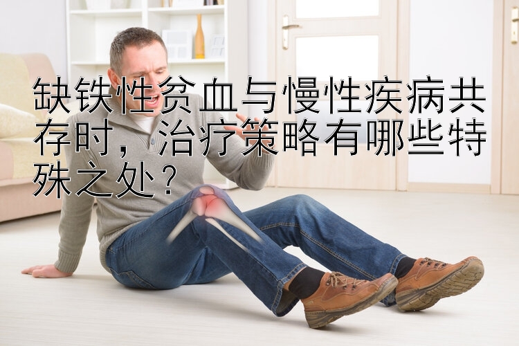 缺铁性贫血与慢性疾病共存时，治疗策略有哪些特殊之处？