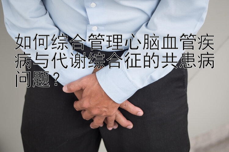 如何综合管理心脑血管疾病与代谢综合征的共患病问题？