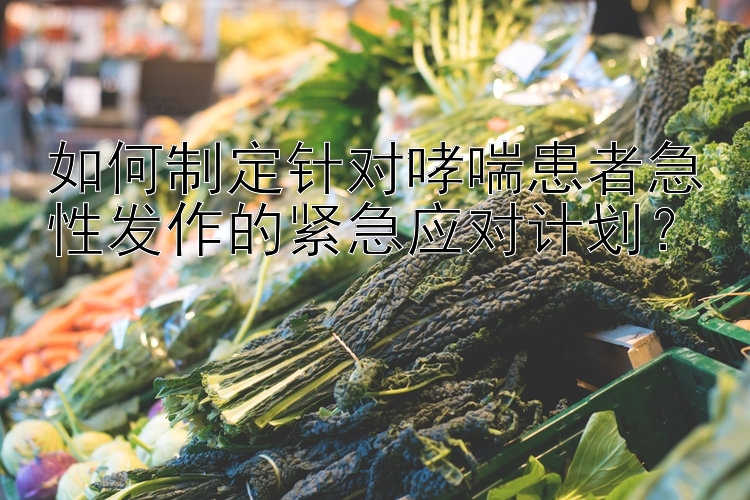 如何制定针对哮喘患者急性发作的紧急应对计划？