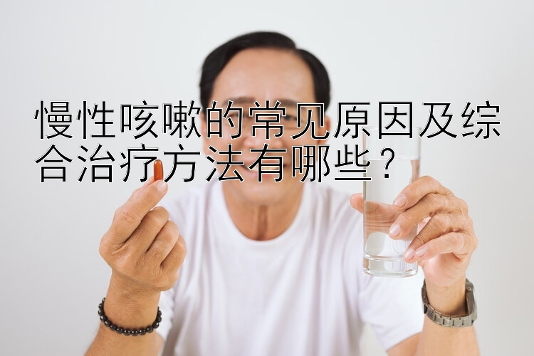 慢性咳嗽的常见原因及综合治疗方法有哪些？