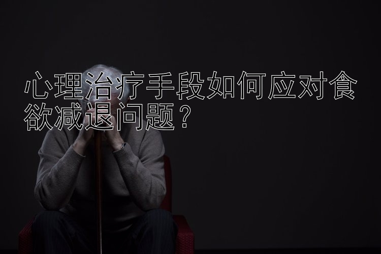 心理治疗手段如何应对食欲减退问题？