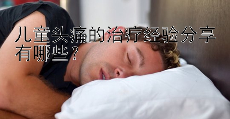 儿童头痛的治疗经验分享有哪些？