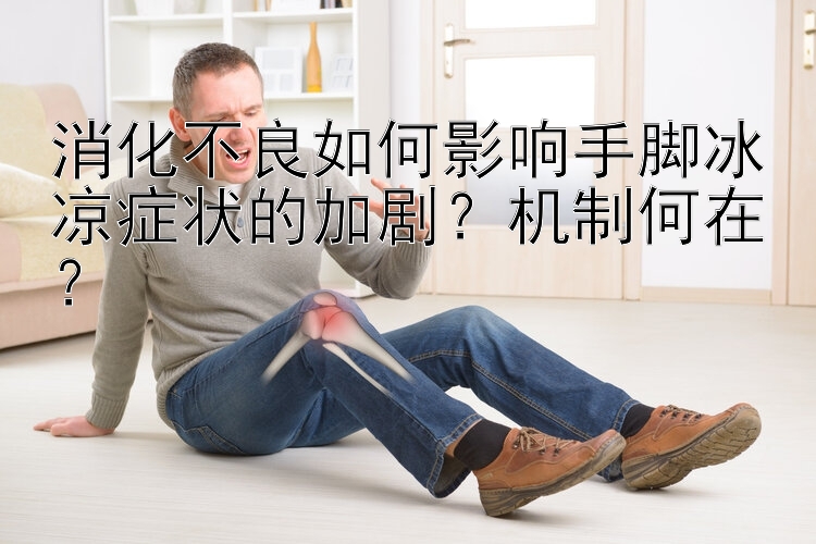 消化不良如何影响手脚冰凉症状的加剧？机制何在？