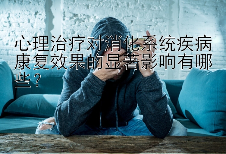 心理治疗对消化系统疾病康复效果的显著影响有哪些？