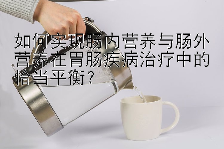 如何实现肠内营养与肠外营养在胃肠疾病治疗中的恰当平衡？