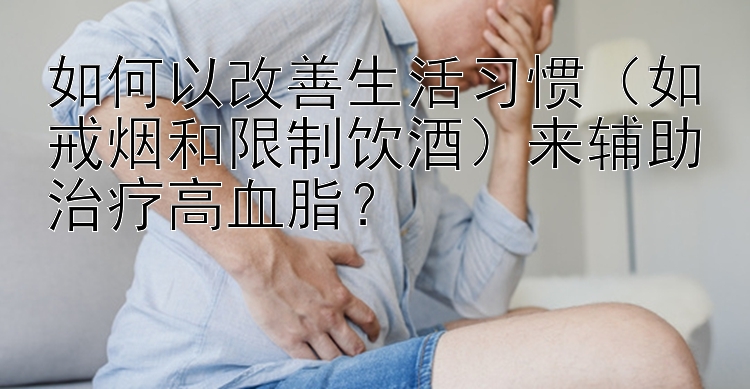 如何以改善生活习惯（如戒烟和限制饮酒）来辅助治疗高血脂？