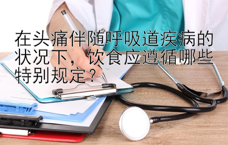 在头痛伴随呼吸道疾病的状况下，饮食应遵循哪些特别规定？