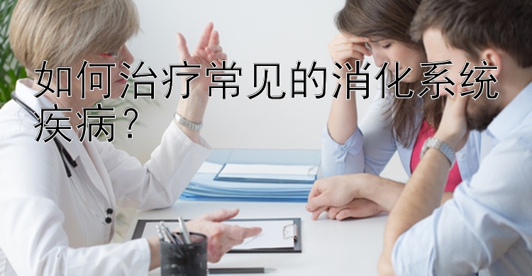 如何治疗常见的消化系统疾病？