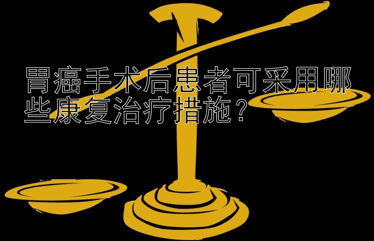 胃癌手术后患者可采用哪些康复治疗措施？