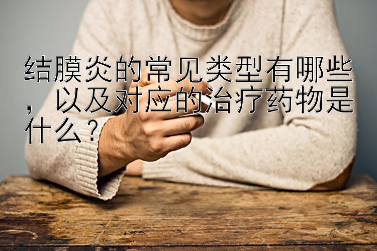 结膜炎的常见类型有哪些，以及对应的治疗药物是什么？