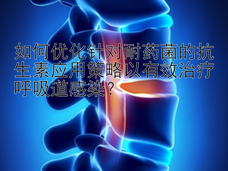 如何优化针对耐药菌的抗生素应用策略以有效治疗呼吸道感染？