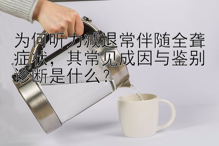 为何听力减退常伴随全聋症状，其常见成因与鉴别诊断是什么？