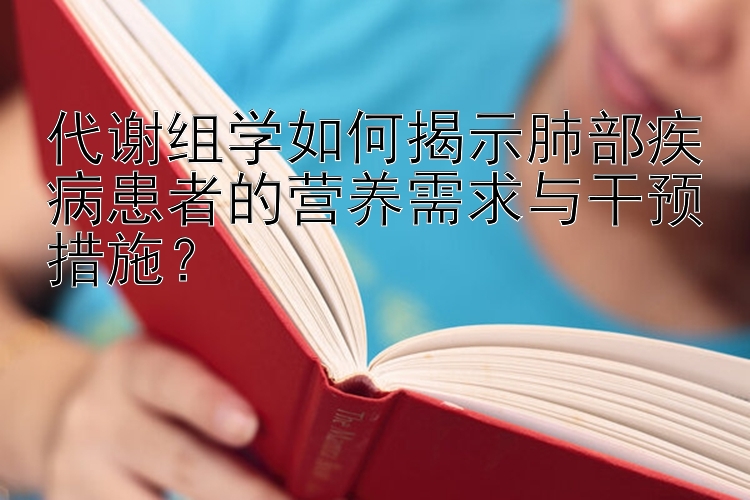 代谢组学如何揭示肺部疾病患者的营养需求与干预措施？