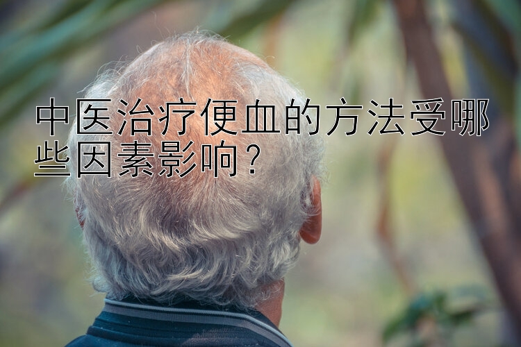 中医治疗便血的方法受哪些因素影响？