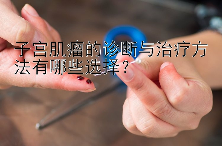 子宫肌瘤的诊断与治疗方法有哪些选择？