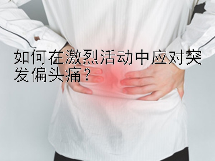 如何在激烈活动中应对突发偏头痛？