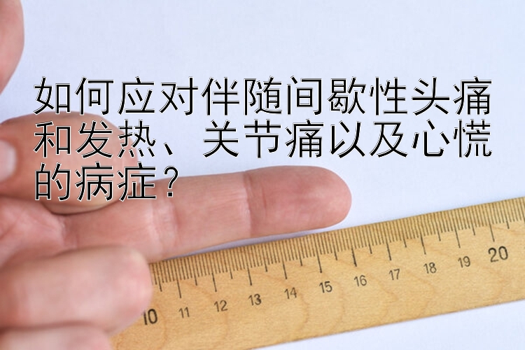 如何应对伴随间歇性头痛和发热、关节痛以及心慌的病症？