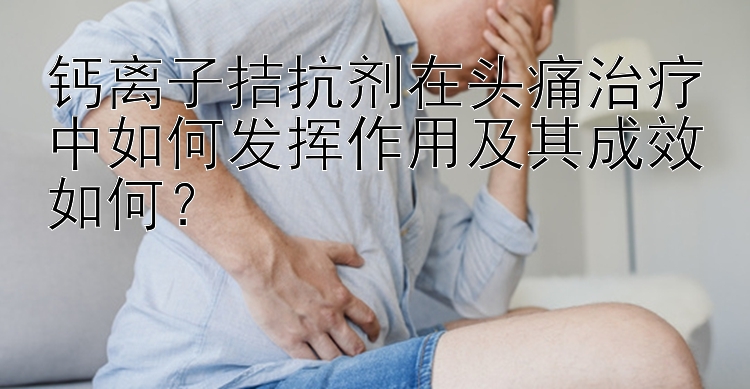 钙离子拮抗剂在头痛治疗中如何发挥作用及其成效如何？