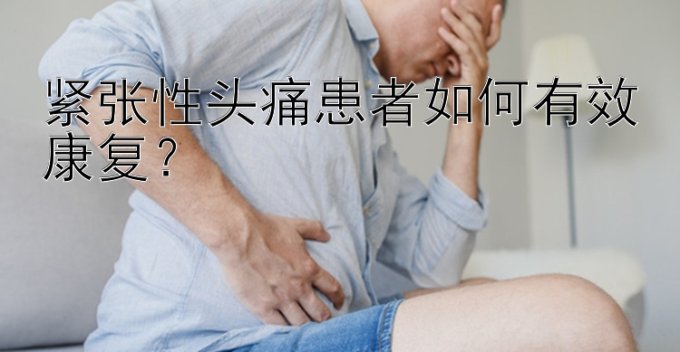 紧张性头痛患者如何有效康复？