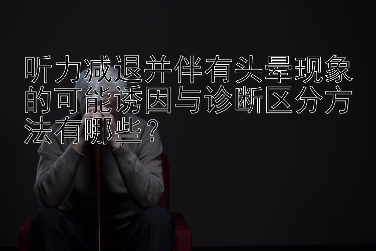 听力减退并伴有头晕现象的可能诱因与诊断区分方法有哪些？