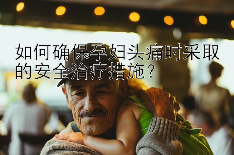 如何确保孕妇头痛时采取的安全治疗措施？