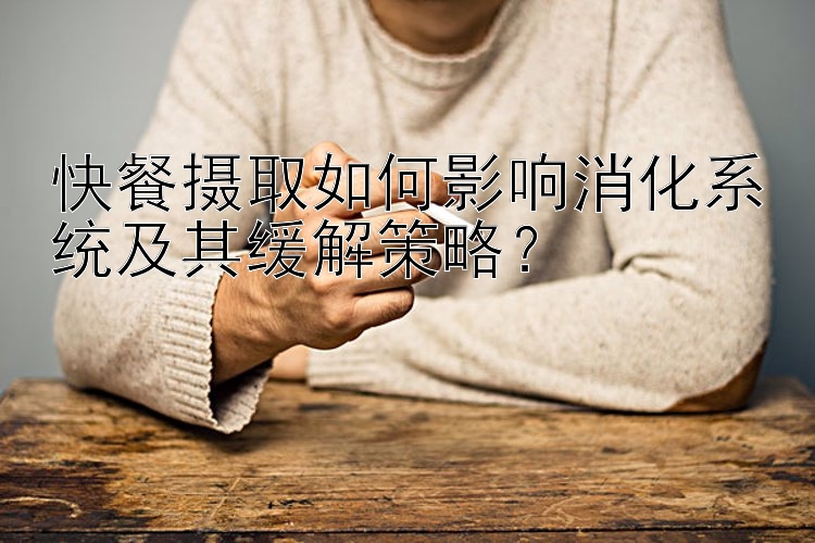 快餐摄取如何影响消化系统及其缓解策略？