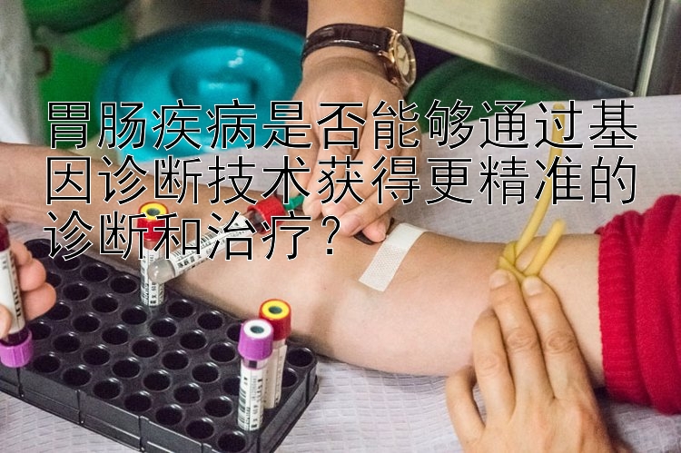 胃肠疾病是否能够通过基因诊断技术获得更精准的诊断和治疗？