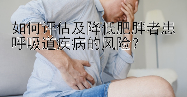 如何评估及降低肥胖者患呼吸道疾病的风险？