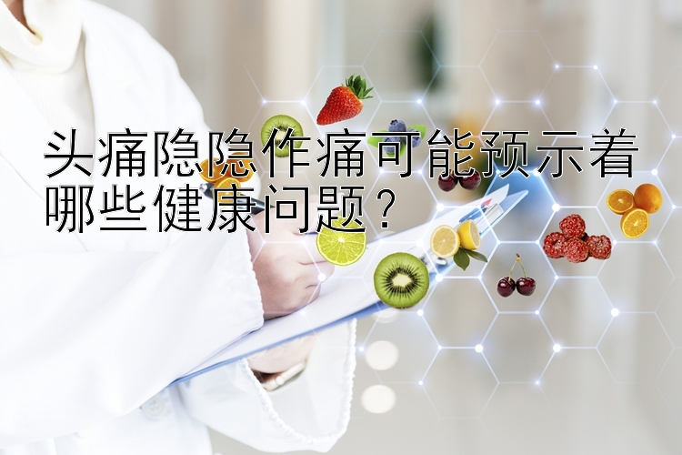 头痛隐隐作痛可能预示着哪些健康问题？