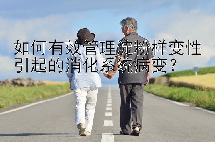 如何有效管理淀粉样变性引起的消化系统病变？