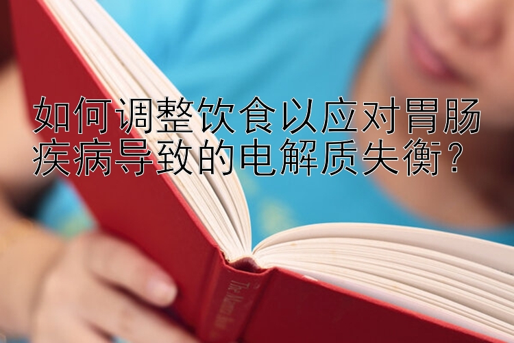 如何调整饮食以应对胃肠疾病导致的电解质失衡？